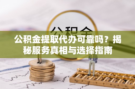 凭祥公积金提取代办可靠吗？揭秘服务真相与选择指南