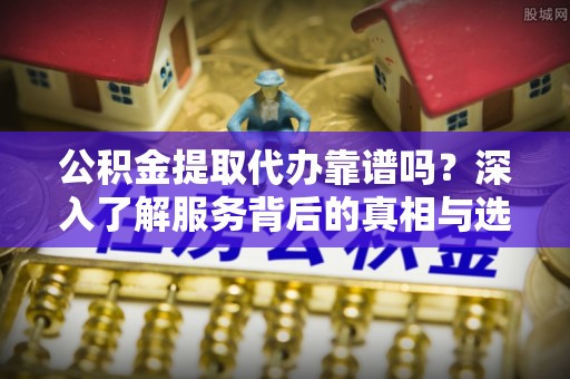 凭祥公积金提取代办靠谱吗？深入了解服务背后的真相与选择指南