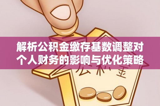 凭祥解析公积金缴存基数调整对个人财务的影响与优化策略