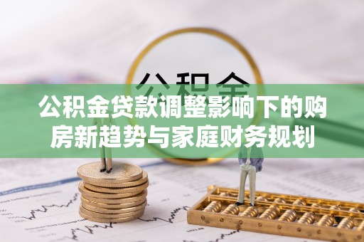 凭祥公积金贷款调整影响下的购房新趋势与家庭财务规划