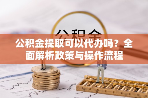 凭祥公积金提取可以代办吗？全面解析政策与操作流程