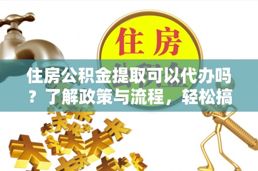 凭祥住房公积金提取可以代办吗？了解政策与流程，轻松搞定公积金提取