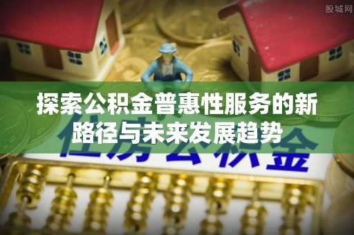 凭祥探索公积金普惠性服务的新路径与未来发展趋势