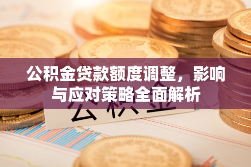 凭祥公积金贷款额度调整，影响与应对策略全面解析