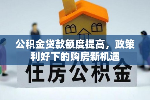凭祥公积金贷款额度提高，政策利好下的购房新机遇