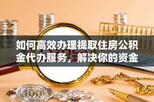 凭祥如何高效办理提取住房公积金代办服务，解决你的资金需求