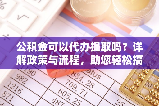 凭祥公积金可以代办提取吗？详解政策与流程，助您轻松搞定！