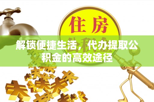 凭祥解锁便捷生活，代办提取公积金的高效途径
