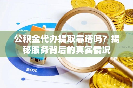 凭祥公积金代办提取靠谱吗？揭秘服务背后的真实情况