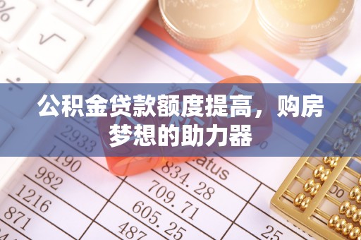 凭祥公积金贷款额度提高，购房梦想的助力器