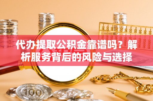 凭祥代办提取公积金靠谱吗？解析服务背后的风险与选择
