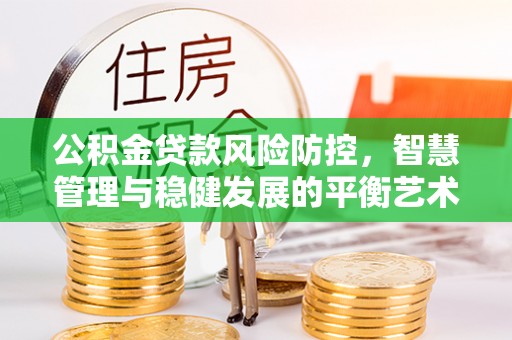 凭祥公积金贷款风险防控，智慧管理与稳健发展的平衡艺术