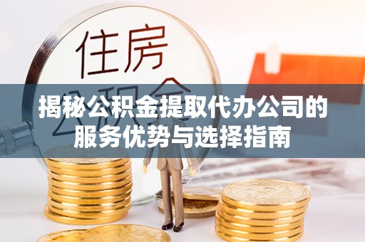 凭祥揭秘公积金提取代办公司的服务优势与选择指南