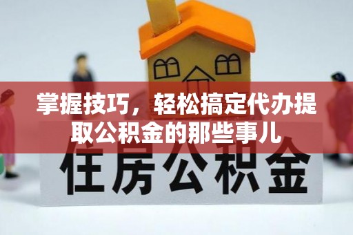 凭祥掌握技巧，轻松搞定代办提取公积金的那些事儿