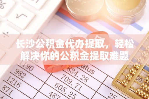 凭祥长沙公积金代办提取，轻松解决你的公积金提取难题