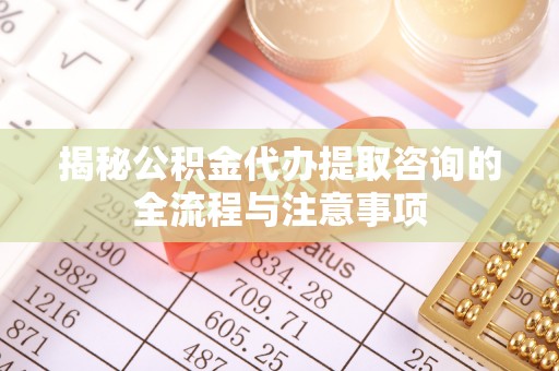 凭祥揭秘公积金代办提取咨询的全流程与注意事项