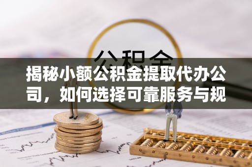 凭祥揭秘小额公积金提取代办公司，如何选择可靠服务与规避风险