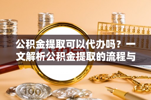 凭祥公积金提取可以代办吗？一文解析公积金提取的流程与注意事项