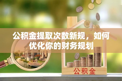 凭祥公积金提取次数新规，如何优化你的财务规划