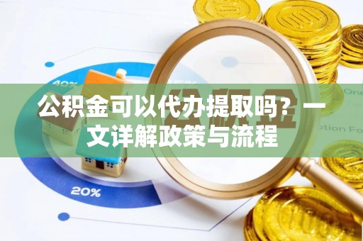 凭祥公积金可以代办提取吗？一文详解政策与流程