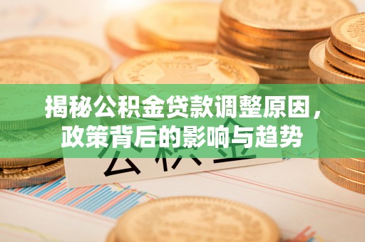 凭祥揭秘公积金贷款调整原因，政策背后的影响与趋势