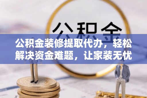 凭祥公积金装修提取代办，轻松解决资金难题，让家装无忧
