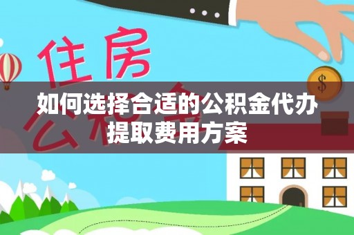 凭祥如何选择合适的公积金代办提取费用方案
