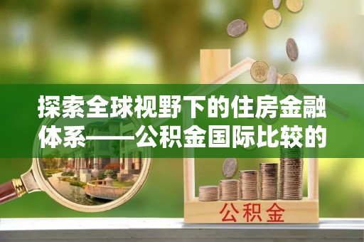凭祥探索全球视野下的住房金融体系——公积金国际比较的深度解析