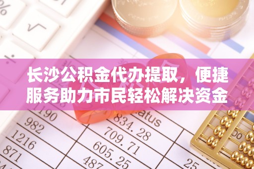 凭祥长沙公积金代办提取，便捷服务助力市民轻松解决资金需求