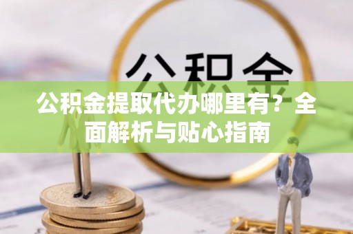 凭祥公积金提取代办哪里有？全面解析与贴心指南