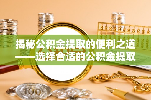 凭祥揭秘公积金提取的便利之道——选择合适的公积金提取代办公司是关键