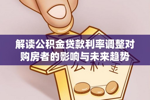 凭祥解读公积金贷款利率调整对购房者的影响与未来趋势