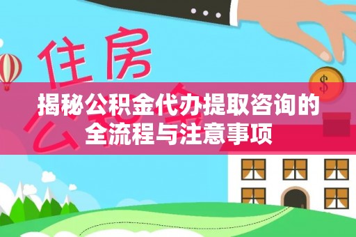 凭祥揭秘公积金代办提取咨询的全流程与注意事项