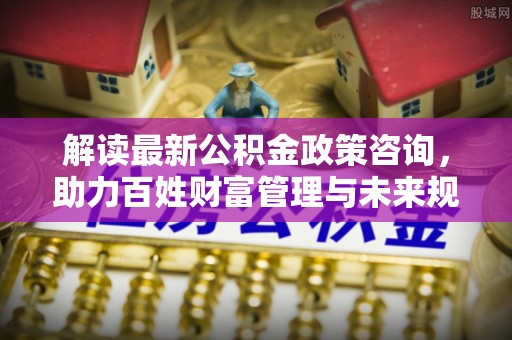 凭祥解读最新公积金政策咨询，助力百姓财富管理与未来规划