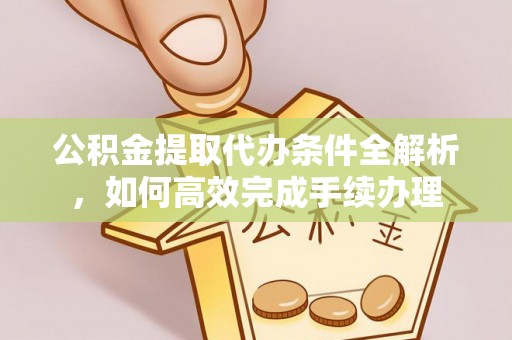 凭祥公积金提取代办条件全解析，如何高效完成手续办理