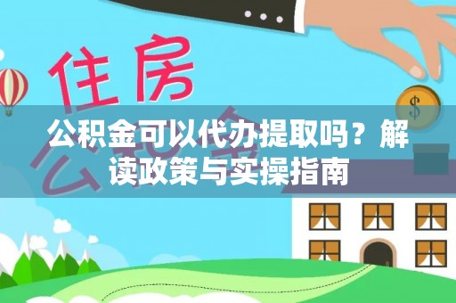 凭祥公积金可以代办提取吗？解读政策与实操指南