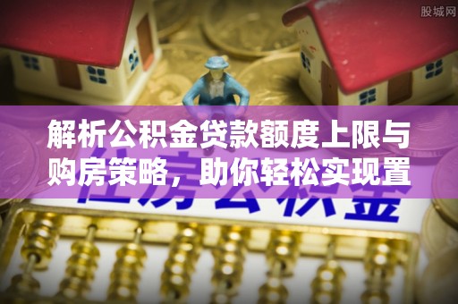 凭祥解析公积金贷款额度上限与购房策略，助你轻松实现置业梦想