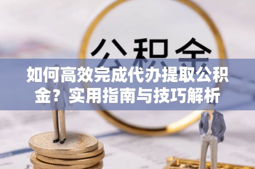凭祥如何高效完成代办提取公积金？实用指南与技巧解析