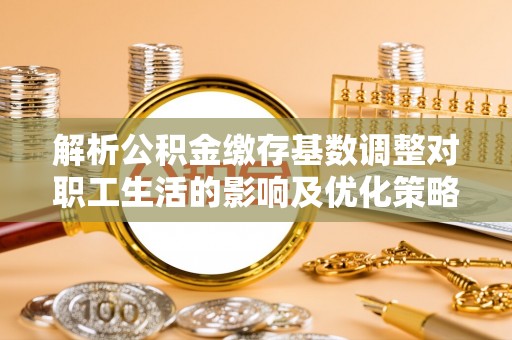 凭祥解析公积金缴存基数调整对职工生活的影响及优化策略