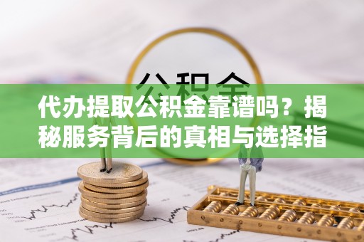 凭祥代办提取公积金靠谱吗？揭秘服务背后的真相与选择指南