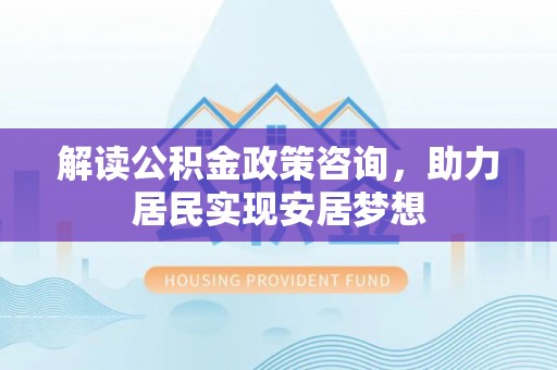 凭祥解读公积金政策咨询，助力居民实现安居梦想
