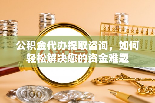 凭祥公积金代办提取咨询，如何轻松解决您的资金难题