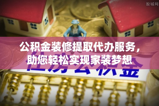 凭祥公积金装修提取代办服务，助您轻松实现家装梦想