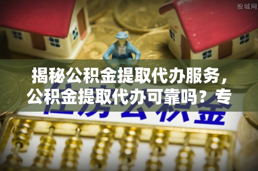 凭祥揭秘公积金提取代办服务，公积金提取代办可靠吗？专业解析与实用指南