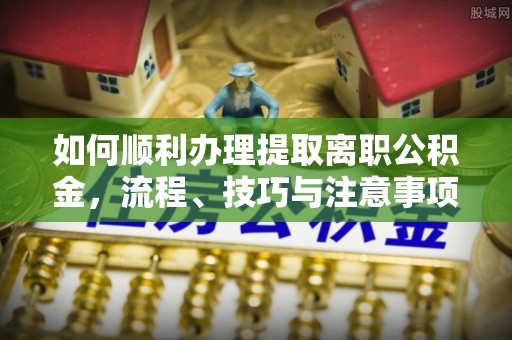 凭祥如何顺利办理提取离职公积金，流程、技巧与注意事项全解析
