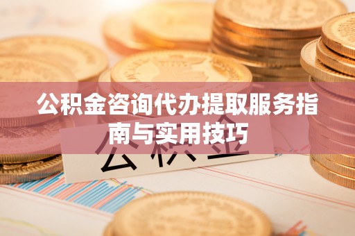 凭祥公积金咨询代办提取服务指南与实用技巧