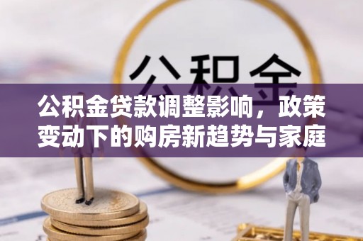 凭祥公积金贷款调整影响，政策变动下的购房新趋势与家庭财务规划