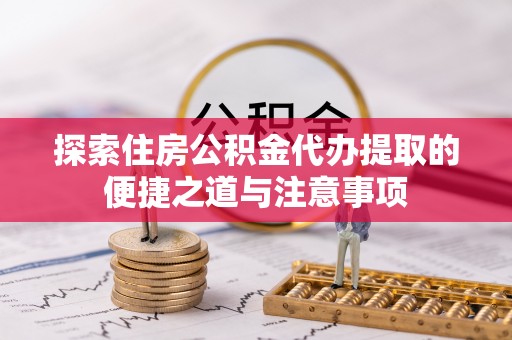凭祥探索住房公积金代办提取的便捷之道与注意事项
