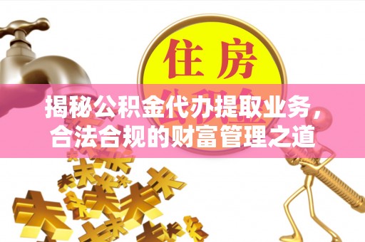 凭祥揭秘公积金代办提取业务，合法合规的财富管理之道