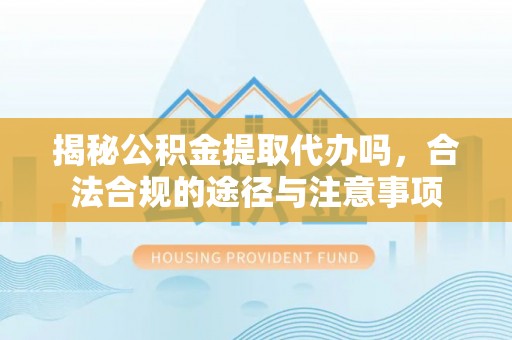 凭祥揭秘公积金提取代办吗，合法合规的途径与注意事项
